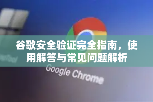 谷歌安全验证完全指南，使用解答与常见问题解析-第1张图片-谷歌下载浏览器|Google Chrome官网入口