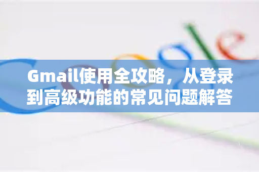 Gmail使用全攻略，从登录到高级功能的常见问题解答-第1张图片-谷歌下载浏览器|Google Chrome官网入口