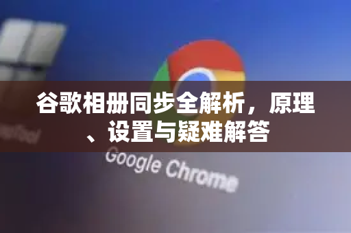 谷歌相册同步全解析，原理、设置与疑难解答-第1张图片-谷歌下载浏览器|Google Chrome官网入口