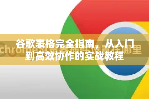 谷歌表格完全指南，从入门到高效协作的实战教程-第1张图片-谷歌下载浏览器|Google Chrome官网入口