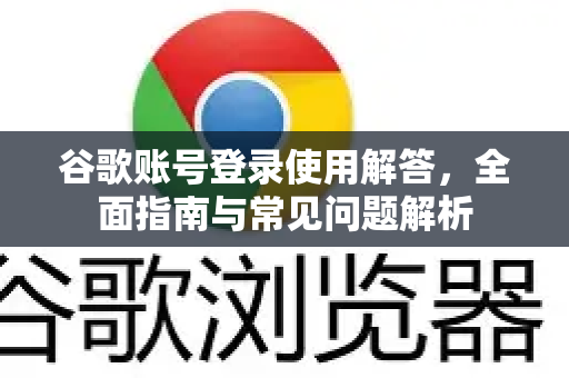 谷歌账号登录使用解答，全面指南与常见问题解析