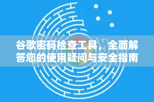 谷歌密码检查工具，全面解答您的使用疑问与安全指南-第1张图片-谷歌下载浏览器|Google Chrome官网入口
