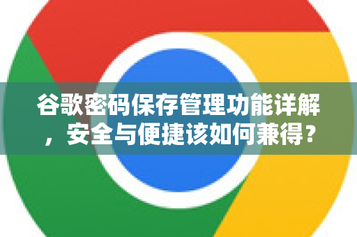 谷歌密码保存管理功能详解，安全与便捷该如何兼得？-第1张图片-谷歌下载浏览器|Google Chrome官网入口