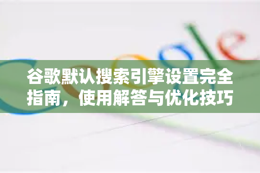 谷歌默认搜索引擎设置完全指南，使用解答与优化技巧-第1张图片-谷歌下载浏览器|Google Chrome官网入口