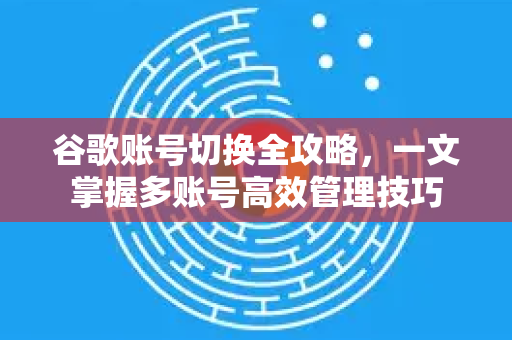 谷歌账号切换全攻略，一文掌握多账号高效管理技巧-第1张图片-谷歌下载浏览器|Google Chrome官网入口
