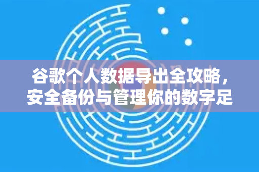 谷歌个人数据导出全攻略，安全备份与管理你的数字足迹-第1张图片-谷歌下载浏览器|Google Chrome官网入口