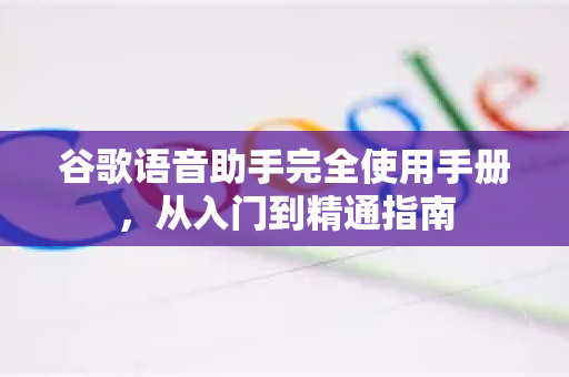 谷歌语音助手完全使用手册，从入门到精通指南-第1张图片-谷歌下载浏览器|Google Chrome官网入口