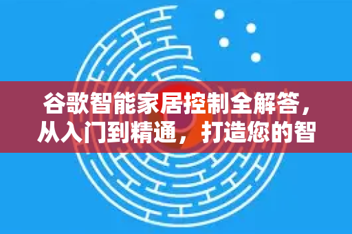 谷歌智能家居控制全解答，从入门到精通，打造您的智慧生活-第1张图片-谷歌下载浏览器|Google Chrome官网入口