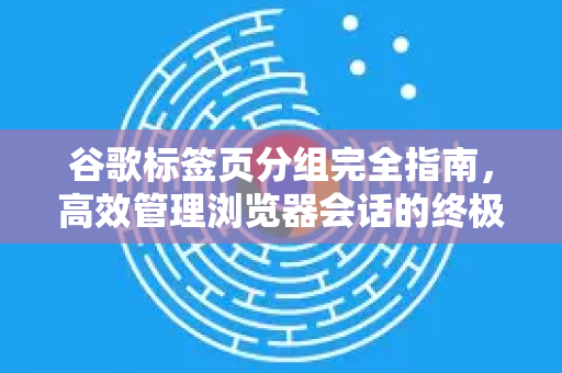 谷歌标签页分组完全指南，高效管理浏览器会话的终极技巧-第1张图片-谷歌下载浏览器|Google Chrome官网入口