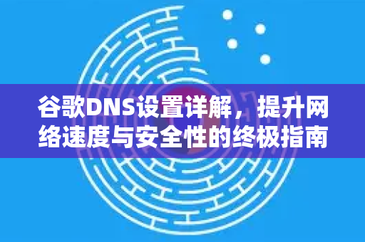 谷歌DNS设置详解，提升网络速度与安全性的终极指南-第1张图片-谷歌下载浏览器|Google Chrome官网入口