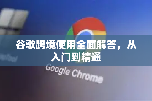 谷歌跨境使用全面解答，从入门到精通