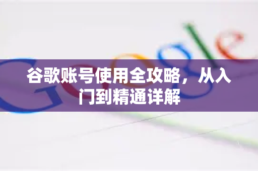 谷歌账号使用全攻略，从入门到精通详解