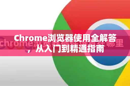 Chrome浏览器使用全解答，从入门到精通指南