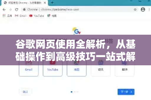 谷歌网页使用全解析，从基础操作到高级技巧一站式解答