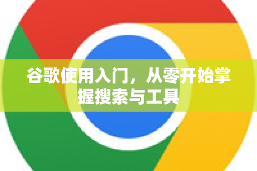 谷歌使用入门，从零开始掌握搜索与工具