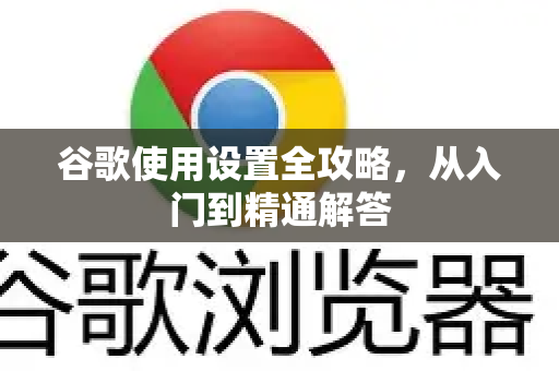 谷歌使用设置全攻略，从入门到精通解答