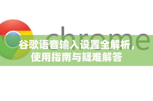 谷歌语音输入设置全解析，使用指南与疑难解答-第1张图片-谷歌下载浏览器|Google Chrome官网入口