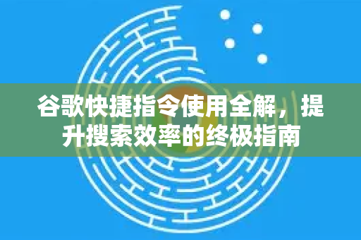 谷歌快捷指令使用全解，提升搜索效率的终极指南-第1张图片-谷歌下载浏览器|Google Chrome官网入口