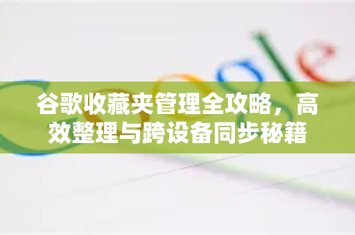 谷歌收藏夹管理全攻略，高效整理与跨设备同步秘籍-第1张图片-谷歌下载浏览器|Google Chrome官网入口