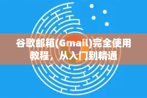 谷歌邮箱(Gmail)完全使用教程，从入门到精通