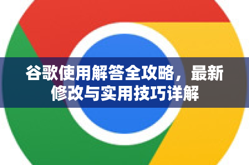谷歌使用解答全攻略，最新修改与实用技巧详解-第1张图片-谷歌下载浏览器|Google Chrome官网入口