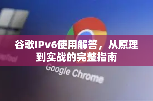 谷歌IPv6使用解答，从原理到实战的完整指南-第1张图片-谷歌下载浏览器|Google Chrome官网入口