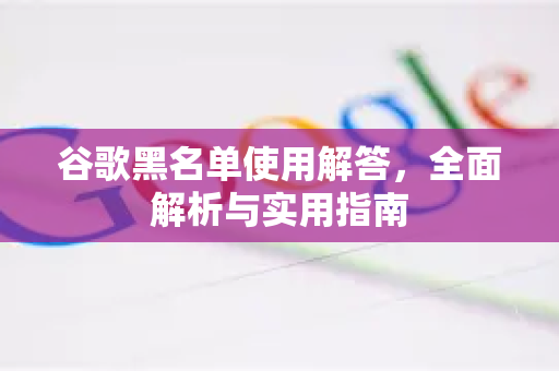 谷歌黑名单使用解答，全面解析与实用指南-第1张图片-谷歌下载浏览器|Google Chrome官网入口