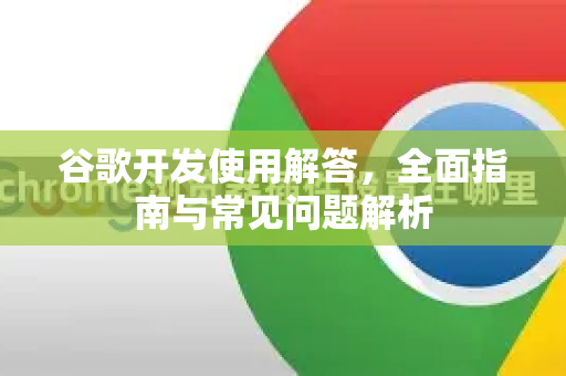 谷歌开发使用解答，全面指南与常见问题解析-第1张图片-谷歌下载浏览器|Google Chrome官网入口