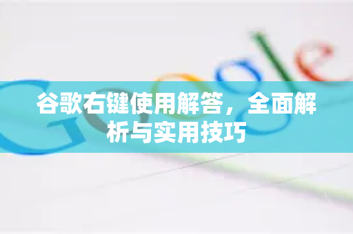 谷歌右键使用解答，全面解析与实用技巧-第1张图片-谷歌下载浏览器|Google Chrome官网入口