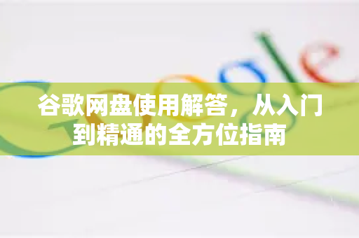 谷歌网盘使用解答，从入门到精通的全方位指南-第1张图片-谷歌下载浏览器|Google Chrome官网入口