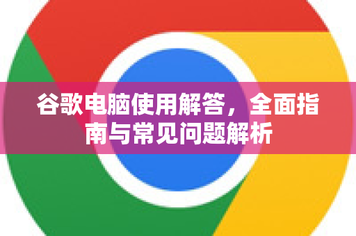谷歌电脑使用解答，全面指南与常见问题解析-第1张图片-谷歌下载浏览器|Google Chrome官网入口