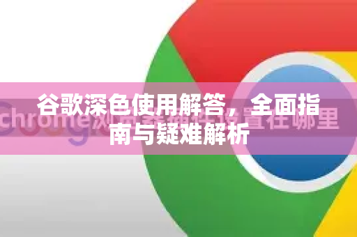 谷歌深色使用解答，全面指南与疑难解析-第1张图片-谷歌下载浏览器|Google Chrome官网入口