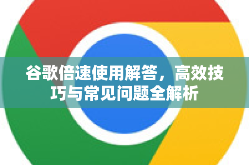 谷歌倍速使用解答，高效技巧与常见问题全解析-第1张图片-谷歌下载浏览器|Google Chrome官网入口