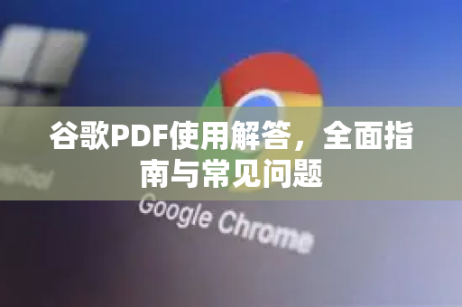 谷歌PDF使用解答，全面指南与常见问题-第1张图片-谷歌下载浏览器|Google Chrome官网入口