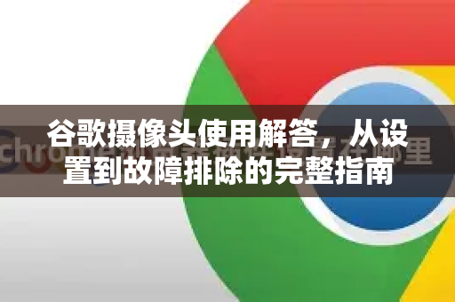谷歌摄像头使用解答，从设置到故障排除的完整指南-第1张图片-谷歌下载浏览器|Google Chrome官网入口