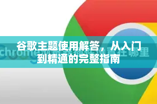 谷歌主题使用解答，从入门到精通的完整指南