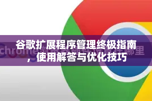 谷歌扩展程序管理终极指南，使用解答与优化技巧-第1张图片-谷歌下载浏览器|Google Chrome官网入口