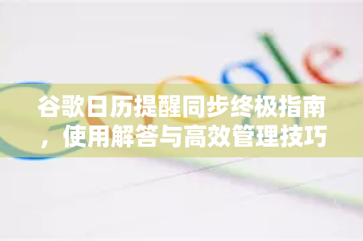 谷歌日历提醒同步终极指南，使用解答与高效管理技巧-第1张图片-谷歌下载浏览器|Google Chrome官网入口