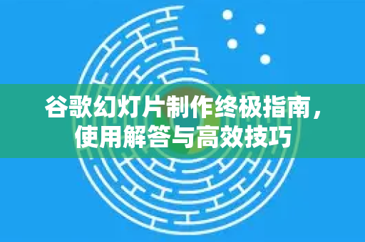 谷歌幻灯片制作终极指南，使用解答与高效技巧-第1张图片-谷歌下载浏览器|Google Chrome官网入口
