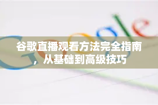 谷歌直播观看方法完全指南，从基础到高级技巧-第1张图片-谷歌下载浏览器|Google Chrome官网入口