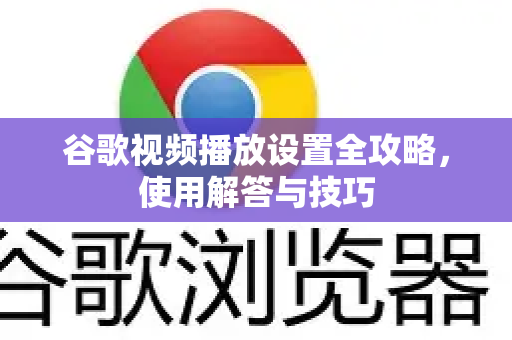 谷歌视频播放设置全攻略，使用解答与技巧-第1张图片-谷歌下载浏览器|Google Chrome官网入口