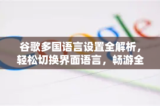 谷歌多国语言设置全解析，轻松切换界面语言，畅游全球信息-第1张图片-谷歌下载浏览器|Google Chrome官网入口