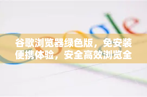 谷歌浏览器绿色版，免安装便携体验，安全高效浏览全指南