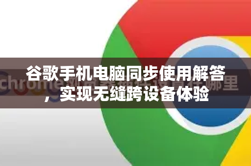 谷歌手机电脑同步使用解答，实现无缝跨设备体验-第1张图片-谷歌下载浏览器|Google Chrome官网入口