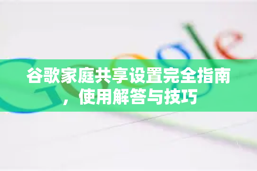 谷歌家庭共享设置完全指南，使用解答与技巧-第1张图片-谷歌下载浏览器|Google Chrome官网入口