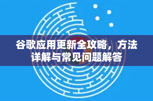 谷歌应用更新全攻略，方法详解与常见问题解答-第1张图片-谷歌下载浏览器|Google Chrome官网入口