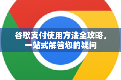 谷歌支付使用方法全攻略，一站式解答您的疑问-第1张图片-谷歌下载浏览器|Google Chrome官网入口