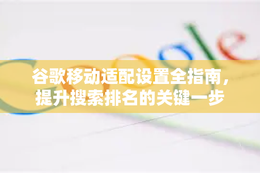 谷歌移动适配设置全指南，提升搜索排名的关键一步-第1张图片-谷歌下载浏览器|Google Chrome官网入口