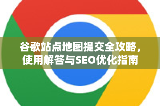谷歌站点地图提交全攻略，使用解答与SEO优化指南-第1张图片-谷歌下载浏览器|Google Chrome官网入口