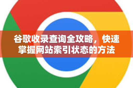 谷歌收录查询全攻略，快速掌握网站索引状态的方法-第1张图片-谷歌下载浏览器|Google Chrome官网入口